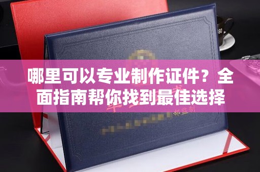 万年哪里可以专业制作证件？全面指南帮你找到最佳选择