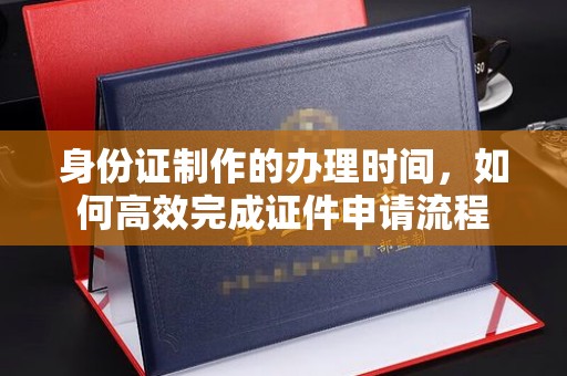 万年身份证制作的办理时间，如何高效完成证件申请流程