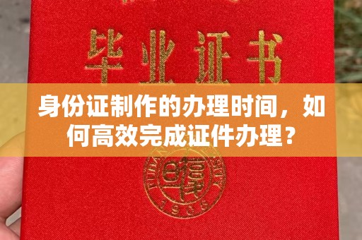 万年身份证制作的办理时间，如何高效完成证件办理？