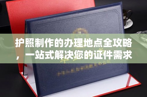 万年护照制作的办理地点全攻略，一站式解决您的证件需求