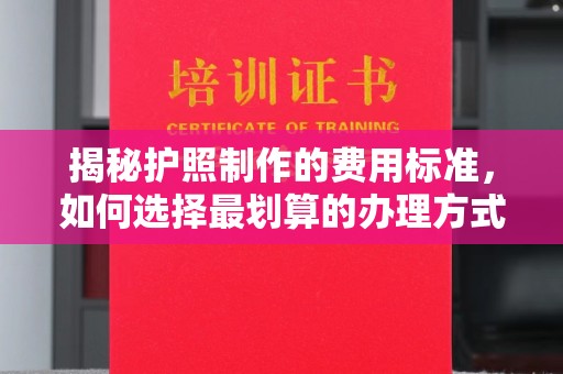 万年揭秘护照制作的费用标准，如何选择最划算的办理方式？