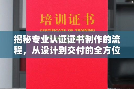 万年揭秘专业认证证书制作的流程，从设计到交付的全方位指南