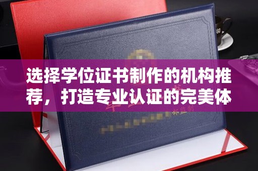 万年选择学位证书制作的机构推荐，打造专业认证的完美体验