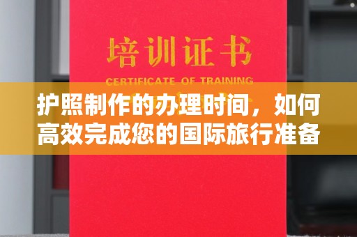 万年护照制作的办理时间，如何高效完成您的国际旅行准备