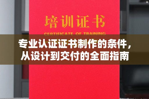 万年专业认证证书制作的条件，从设计到交付的全面指南
