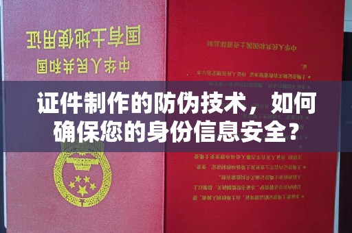 万年证件制作的防伪技术，如何确保您的身份信息安全？