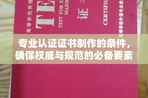万年专业认证证书制作的条件，确保权威与规范的必备要素